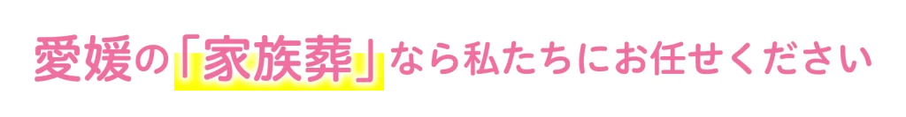 愛媛の家族葬なら私たちにお任せください。